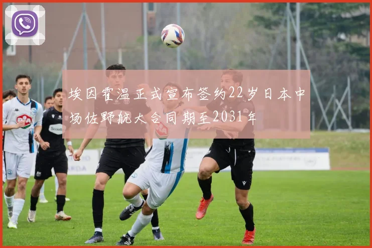 埃因霍温正式宣布签约22岁日本中场佐野航大合同期至2031年